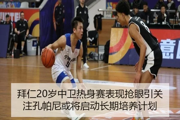拜仁20岁中卫热身赛表现抢眼引关注孔帕尼或将启动长期培养计划