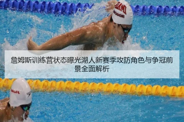 詹姆斯训练营状态曝光湖人新赛季攻防角色与争冠前景全面解析